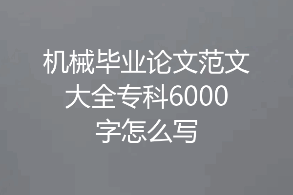 机械毕业论文范文大全专科6000字怎么写
