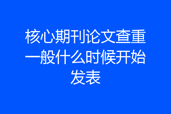 核心期刊论文查重一般什么时候开始发表