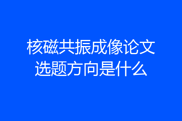 核磁共振成像论文选题方向是什么