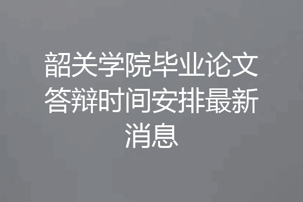 韶关学院毕业论文答辩时间安排最新消息