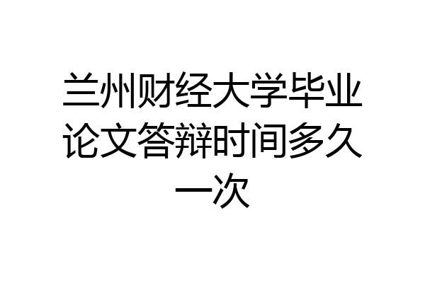 兰州财经大学毕业论文答辩时间多久一次