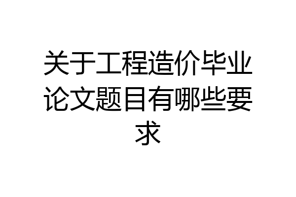 关于工程造价毕业论文题目有哪些要求