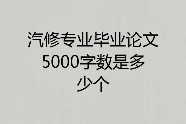 汽修专业毕业论文5000字数是多少个