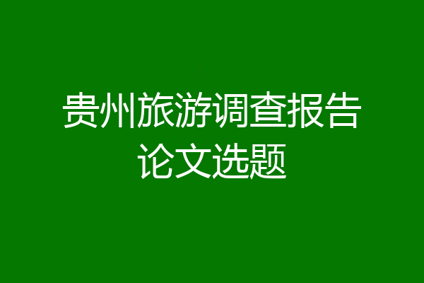 贵州旅游调查报告论文选题