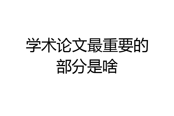学术论文最重要的部分是啥