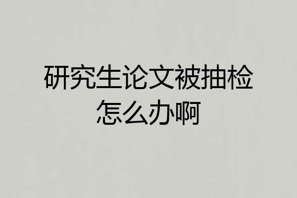 研究生论文被抽检怎么办啊