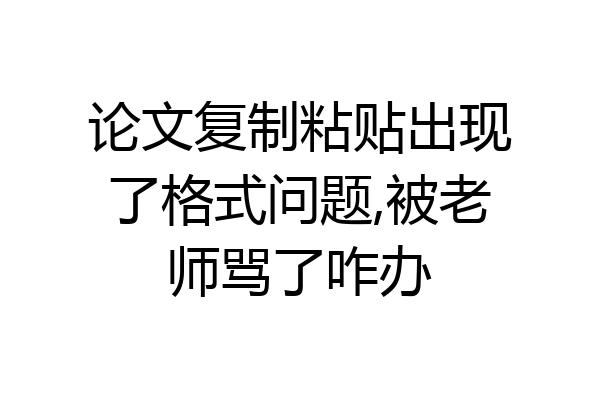 论文复制粘贴出现了格式问题,被老师骂了咋办