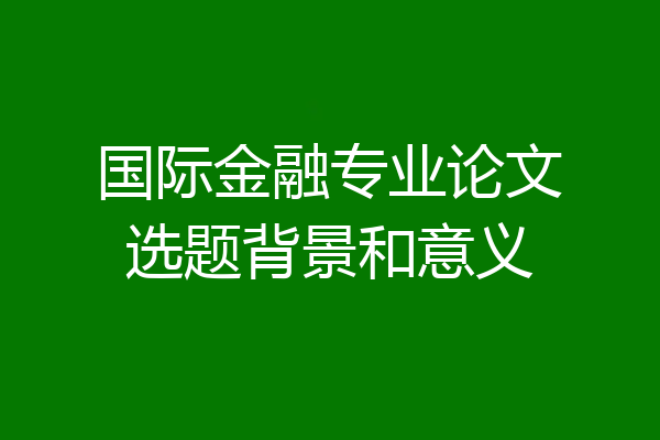 国际金融专业论文选题背景和意义