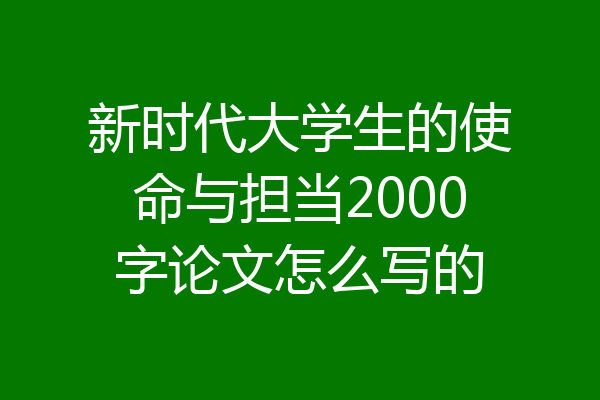 新时代大学生的使命与担当2000字论文怎么写的