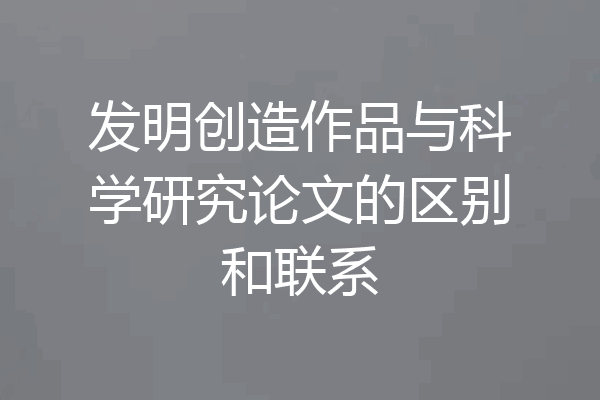 发明创造作品与科学研究论文的区别和联系