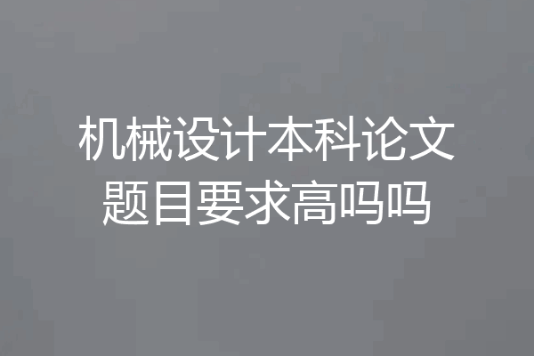 机械设计本科论文题目要求高吗吗