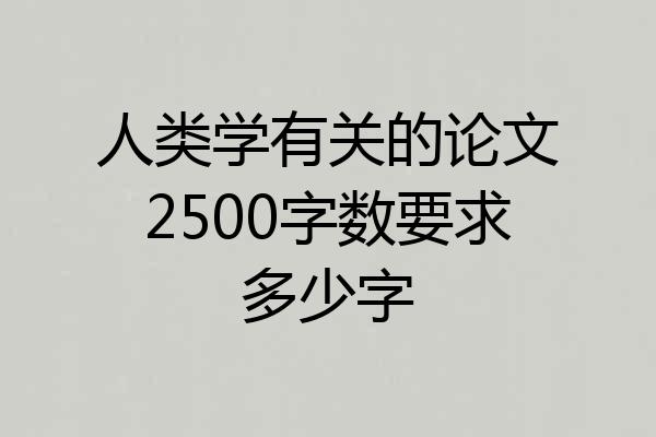 人类学有关的论文2500字数要求多少字
