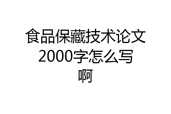 食品保藏技术论文2000字怎么写啊