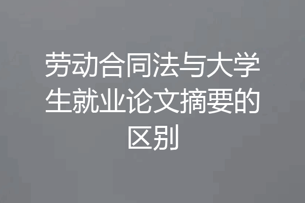 劳动合同法与大学生就业论文摘要的区别