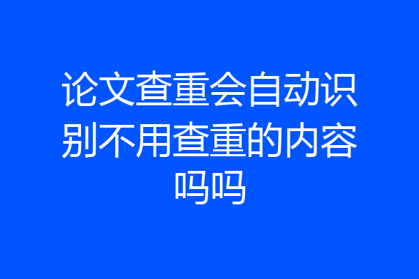 论文查重会自动识别不用查重的内容吗吗