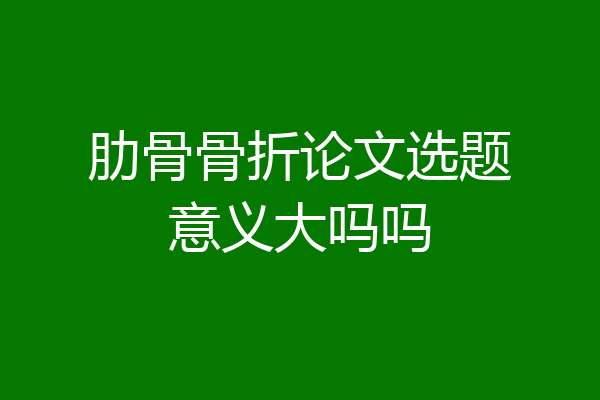 肋骨骨折论文选题意义大吗吗