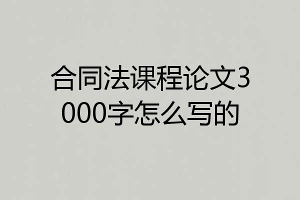 合同法课程论文3000字怎么写的