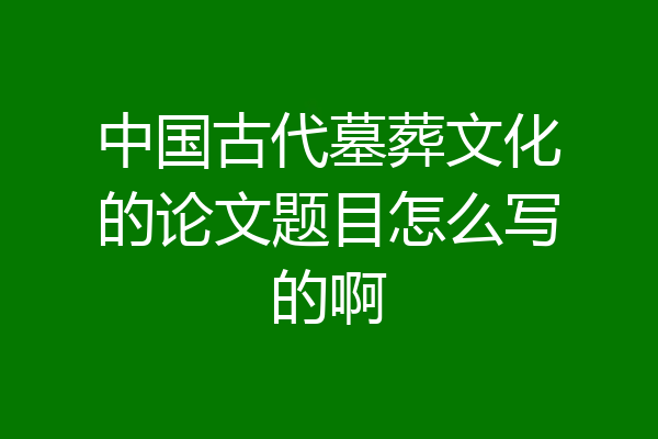 中国古代墓葬文化的论文题目怎么写的啊