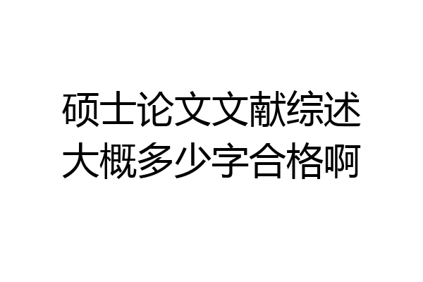 硕士论文文献综述大概多少字合格啊