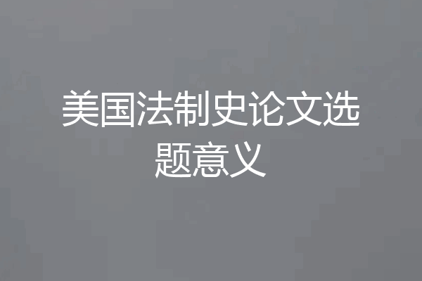 美国法制史论文选题意义