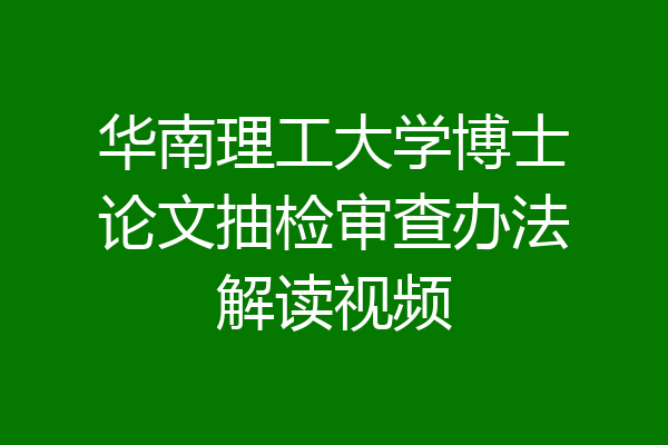 华南理工大学博士论文抽检审查办法解读视频