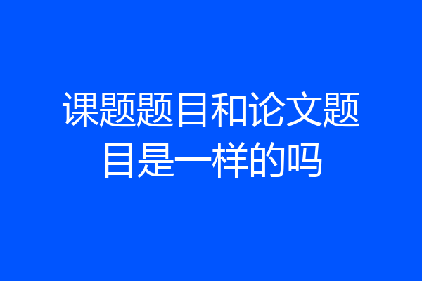 课题题目和论文题目是一样的吗