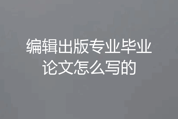 编辑出版专业毕业论文怎么写的