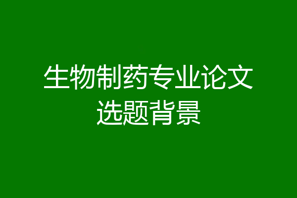 生物制药专业论文选题背景