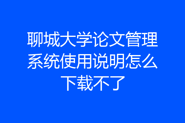 聊城大学论文管理系统使用说明怎么下载不了