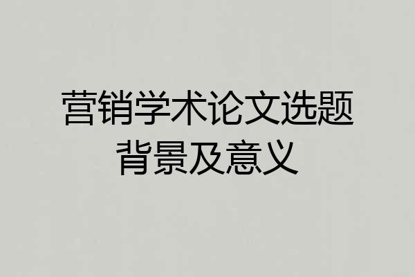 营销学术论文选题背景及意义