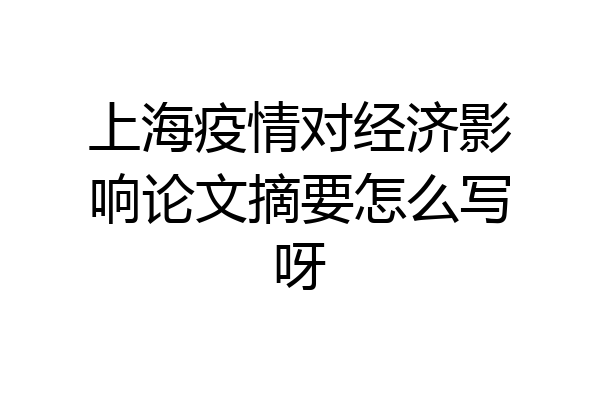 上海疫情对经济影响论文摘要怎么写呀