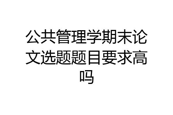 公共管理学期末论文选题题目要求高吗