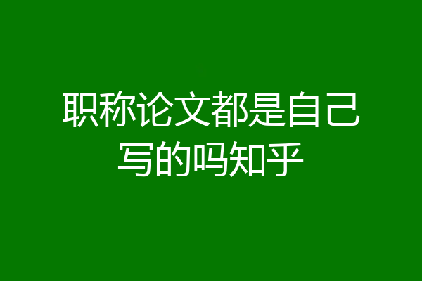 职称论文都是自己写的吗知乎