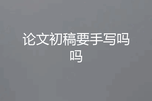 论文初稿要手写吗吗