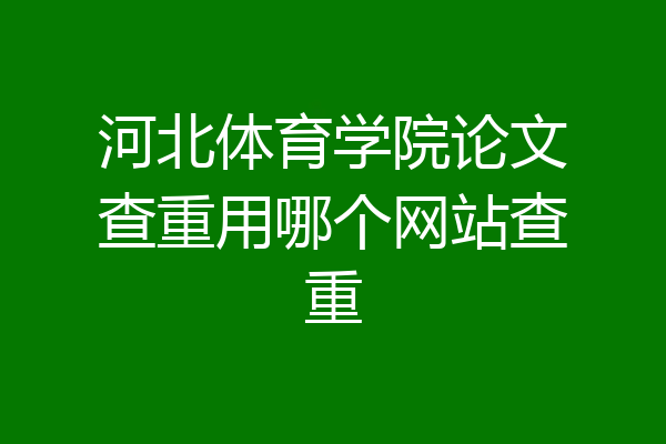 河北体育学院论文查重用哪个网站查重