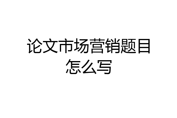 论文市场营销题目怎么写