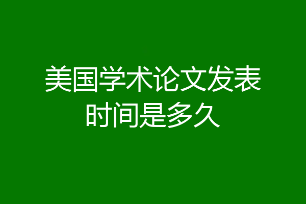 美国学术论文发表时间是多久