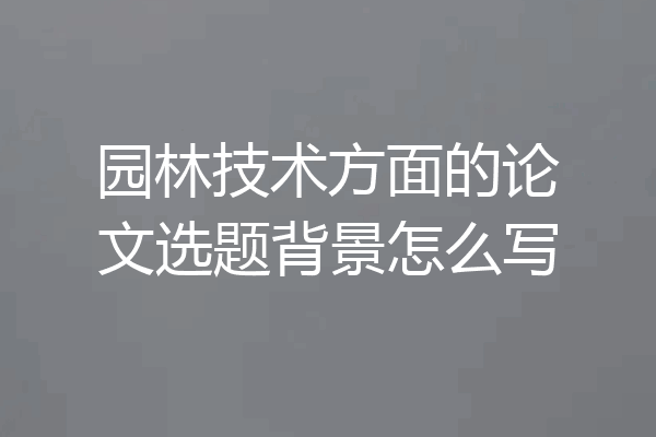 园林技术方面的论文选题背景怎么写