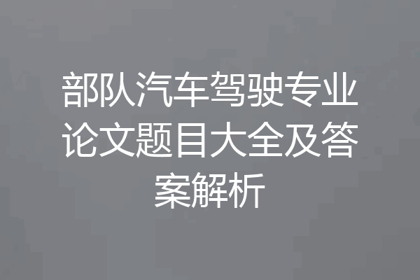 部队汽车驾驶专业论文题目大全及答案解析