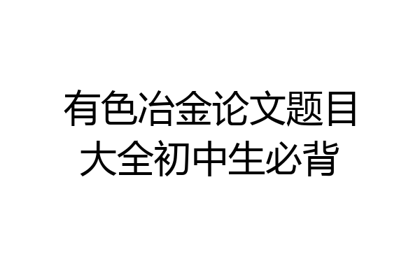 有色冶金论文题目大全初中生必背