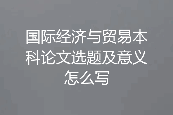 国际经济与贸易本科论文选题及意义怎么写