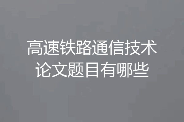 高速铁路通信技术论文题目有哪些