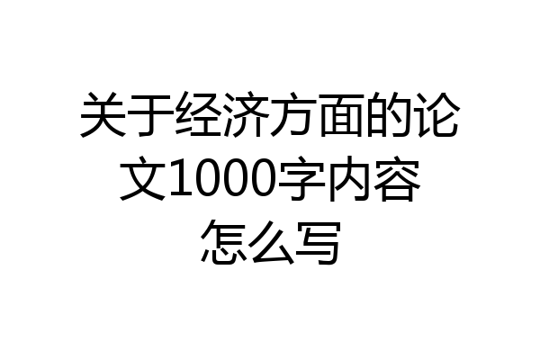关于经济方面的论文1000字内容怎么写