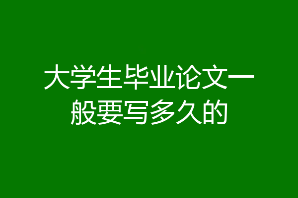 大学生毕业论文一般要写多久的