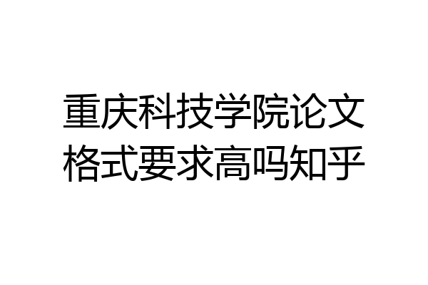 重庆科技学院论文格式要求高吗知乎