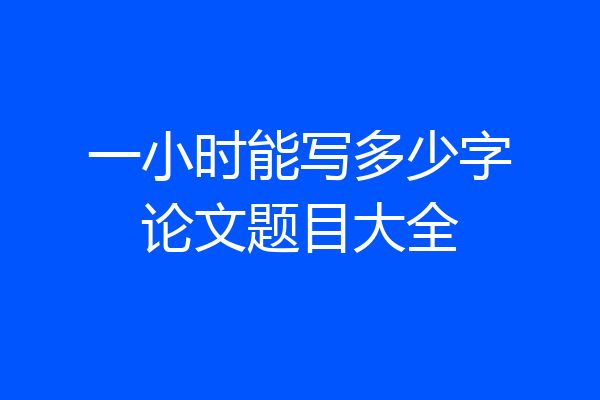 一小时能写多少字论文题目大全