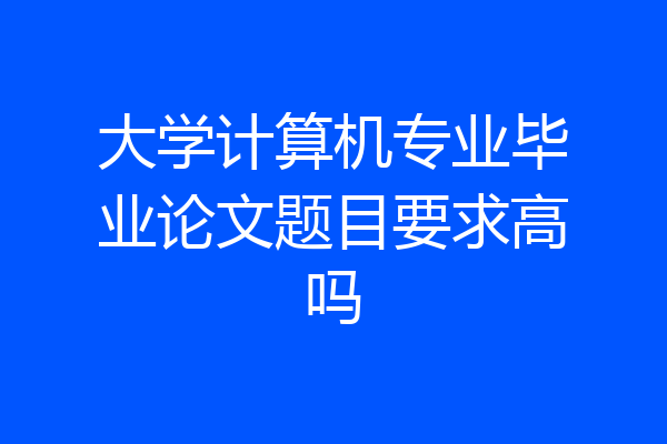 大学计算机专业毕业论文题目要求高吗