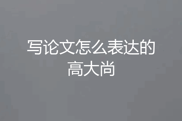 写论文怎么表达的高大尚