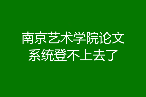 南京艺术学院论文系统登不上去了