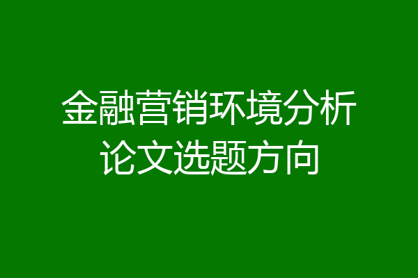 金融营销环境分析论文选题方向
